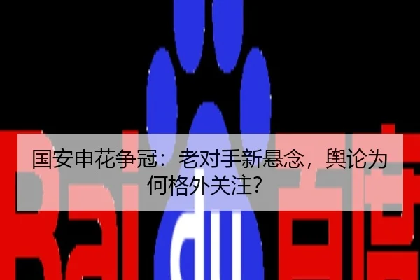 国安申花争冠：老对手新悬念，舆论为何格外关注？